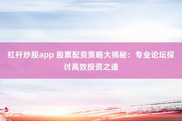 杠杆炒股app 股票配资策略大揭秘:专业论坛探讨高效投资之道