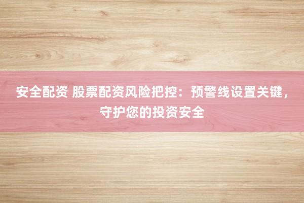 安全配资 股票配资风险把控：预警线设置关键，守护您的投资安全