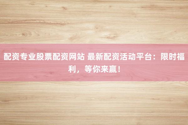 配资专业股票配资网站 最新配资活动平台：限时福利，等你来赢！