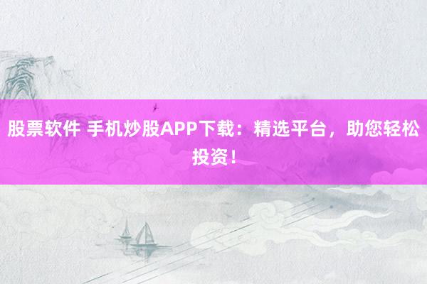 股票软件 手机炒股APP下载：精选平台，助您轻松投资！
