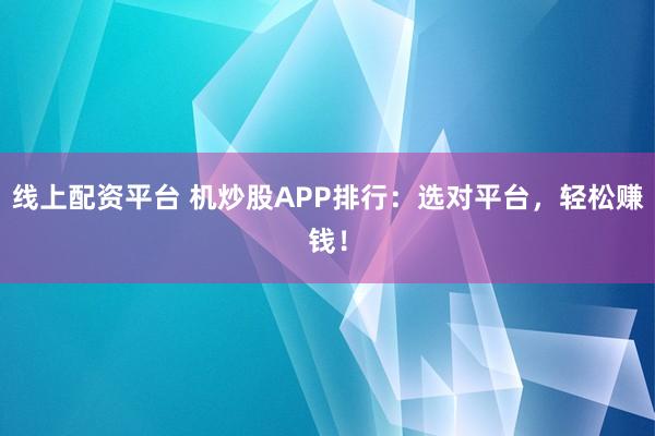 线上配资平台 机炒股APP排行：选对平台，轻松赚钱！
