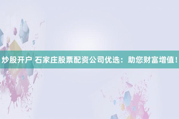 炒股开户 石家庄股票配资公司优选：助您财富增值！