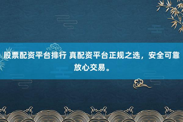 股票配资平台排行 真配资平台正规之选，安全可靠放心交易。