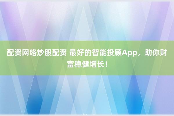 配资网络炒股配资 最好的智能投顾App，助你财富稳健增长！