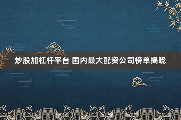 炒股加杠杆平台 国内最大配资公司榜单揭晓