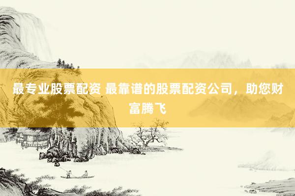 最专业股票配资 最靠谱的股票配资公司，助您财富腾飞