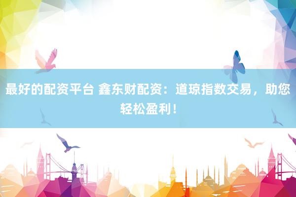 最好的配资平台 鑫东财配资：道琼指数交易，助您轻松盈利！