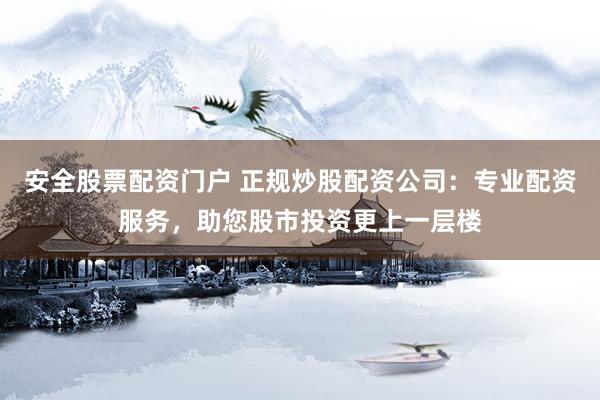 安全股票配资门户 正规炒股配资公司：专业配资服务，助您股市投资更上一层楼