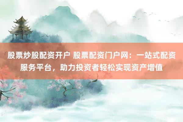 股票炒股配资开户 股票配资门户网：一站式配资服务平台，助力投资者轻松实现资产增值