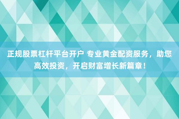 正规股票杠杆平台开户 专业黄金配资服务，助您高效投资，开启财富增长新篇章！