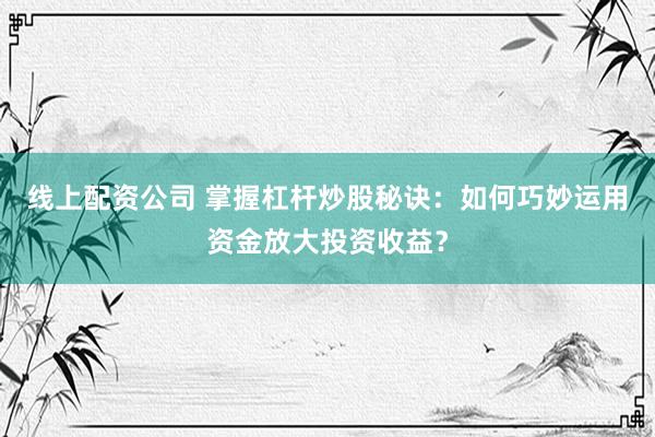 线上配资公司 掌握杠杆炒股秘诀：如何巧妙运用资金放大投资收益？