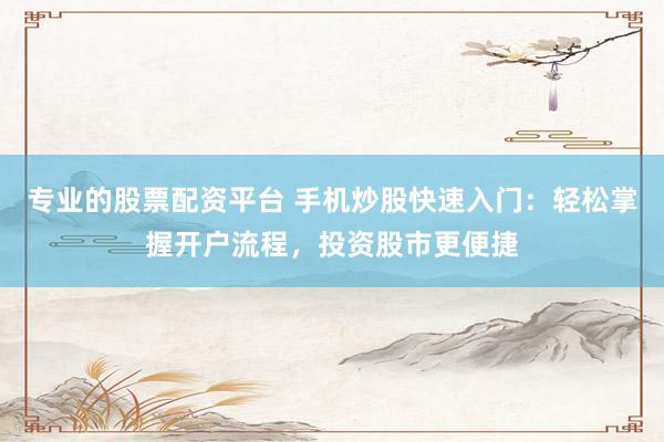 专业的股票配资平台 手机炒股快速入门：轻松掌握开户流程，投资股市更便捷