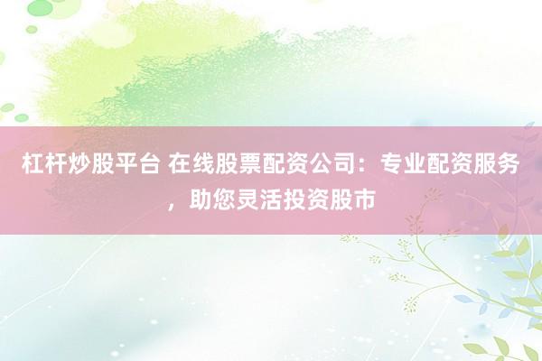 杠杆炒股平台 在线股票配资公司：专业配资服务，助您灵活投资股市