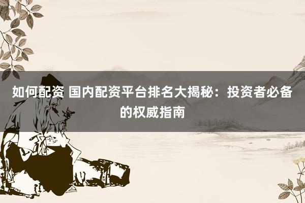 如何配资 国内配资平台排名大揭秘：投资者必备的权威指南