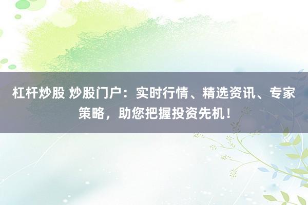 杠杆炒股 炒股门户：实时行情、精选资讯、专家策略，助您把握投资先机！