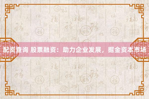 配资查询 股票融资：助力企业发展，掘金资本市场