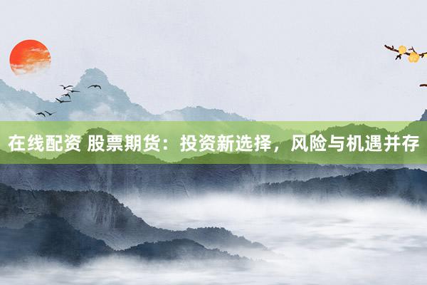 在线配资 股票期货：投资新选择，风险与机遇并存