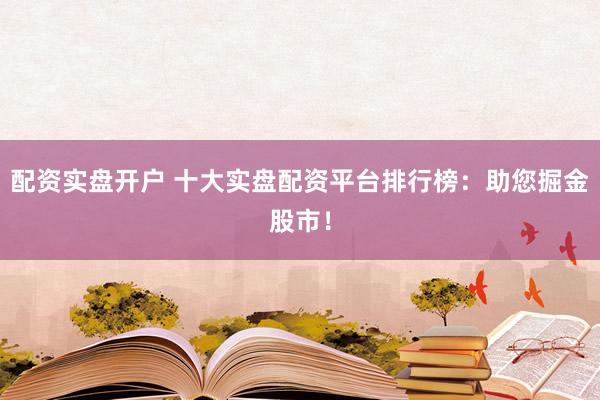 配资实盘开户 十大实盘配资平台排行榜：助您掘金股市！