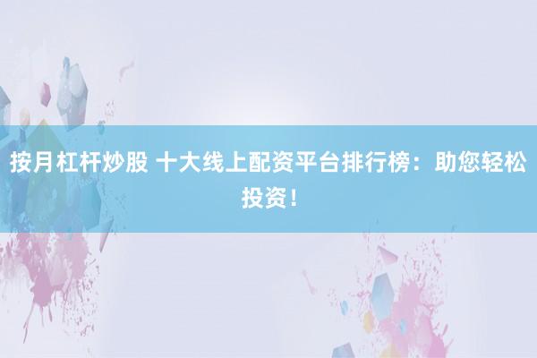 按月杠杆炒股 十大线上配资平台排行榜：助您轻松投资！