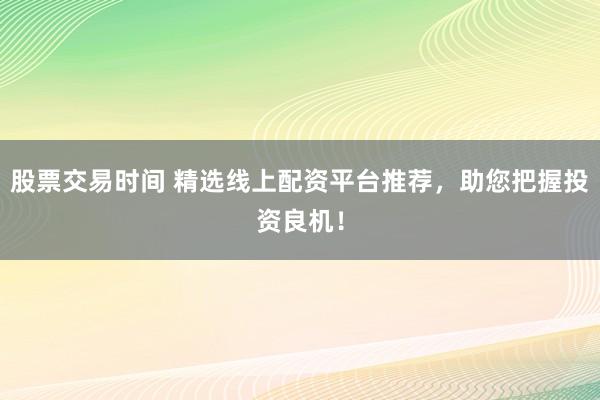 股票交易时间 精选线上配资平台推荐，助您把握投资良机！