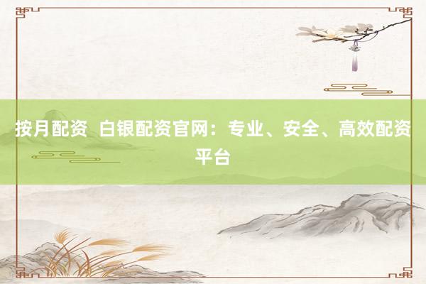 按月配资  白银配资官网：专业、安全、高效配资平台