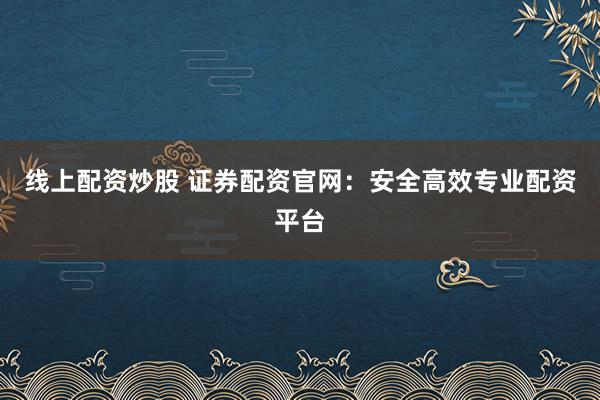 线上配资炒股 证券配资官网：安全高效专业配资平台