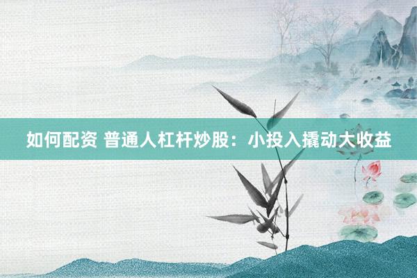 如何配资 普通人杠杆炒股：小投入撬动大收益