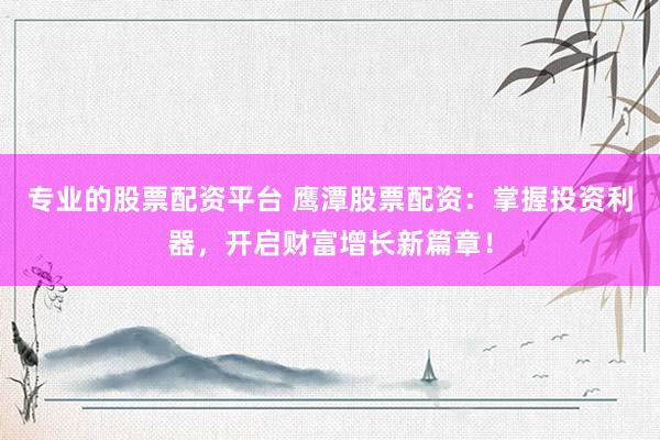 专业的股票配资平台 鹰潭股票配资：掌握投资利器，开启财富增长新篇章！