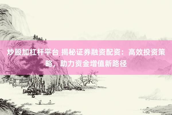 炒股加杠杆平台 揭秘证券融资配资：高效投资策略，助力资金增值新路径