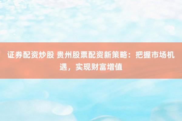 证券配资炒股 贵州股票配资新策略：把握市场机遇，实现财富增值