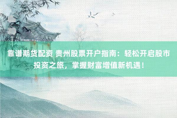 靠谱期货配资 贵州股票开户指南：轻松开启股市投资之旅，掌握财富增值新机遇！