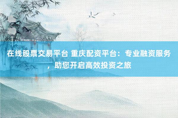 在线股票交易平台 重庆配资平台：专业融资服务，助您开启高效投资之旅