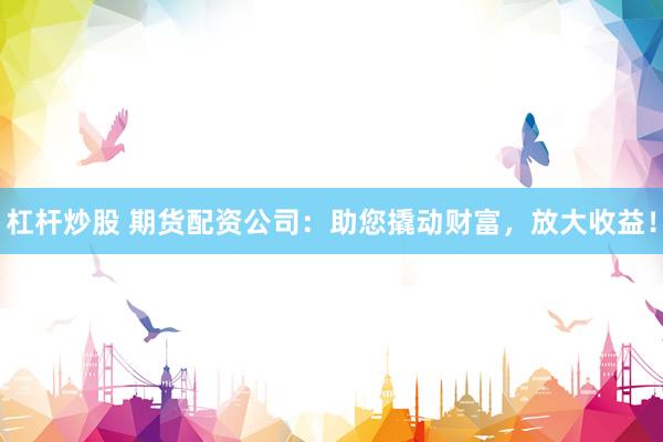 杠杆炒股 期货配资公司：助您撬动财富，放大收益！