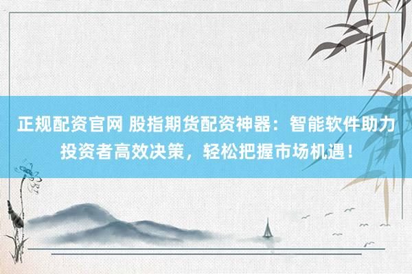 正规配资官网 股指期货配资神器：智能软件助力投资者高效决策，轻松把握市场机遇！