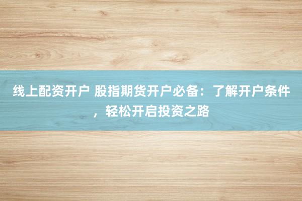 线上配资开户 股指期货开户必备：了解开户条件，轻松开启投资之路
