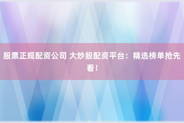 股票正规配资公司 大炒股配资平台：精选榜单抢先看！
