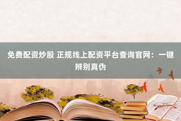 免费配资炒股 正规线上配资平台查询官网：一键辨别真伪