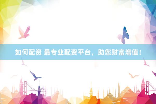 如何配资 最专业配资平台，助您财富增值！