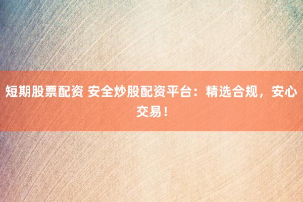 短期股票配资 安全炒股配资平台：精选合规，安心交易！