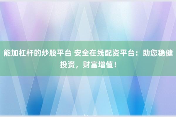 能加杠杆的炒股平台 安全在线配资平台：助您稳健投资，财富增值！
