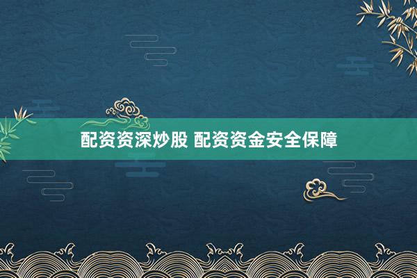 配资资深炒股 配资资金安全保障