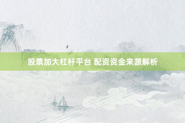 股票加大杠杆平台 配资资金来源解析