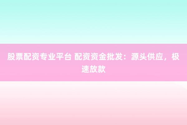 股票配资专业平台 配资资金批发：源头供应，极速放款