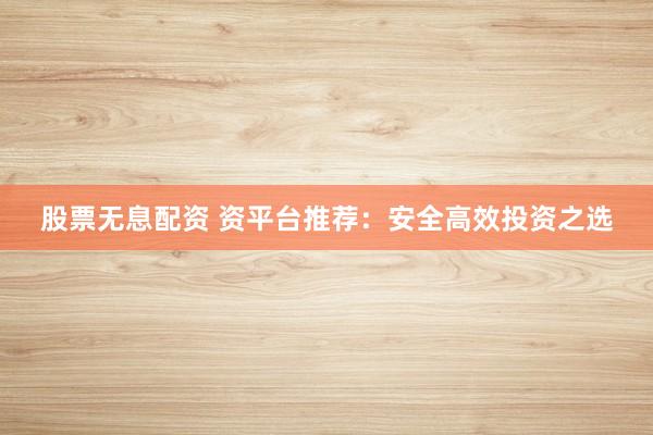 股票无息配资 资平台推荐：安全高效投资之选