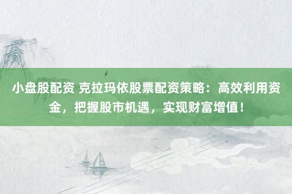 小盘股配资 克拉玛依股票配资策略：高效利用资金，把握股市机遇，实现财富增值！