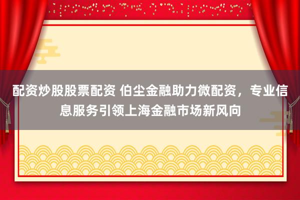 配资炒股股票配资 伯尘金融助力微配资，专业信息服务引领上海金融市场新风向