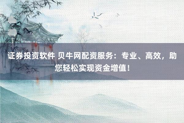 证券投资软件 贝牛网配资服务：专业、高效，助您轻松实现资金增值！