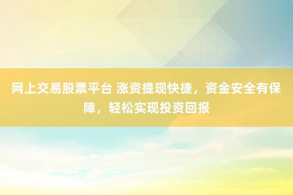 网上交易股票平台 涨资提现快捷，资金安全有保障，轻松实现投资回报
