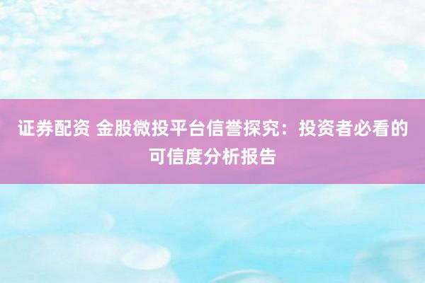 证券配资 金股微投平台信誉探究：投资者必看的可信度分析报告