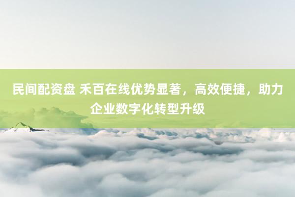 民间配资盘 禾百在线优势显著，高效便捷，助力企业数字化转型升级